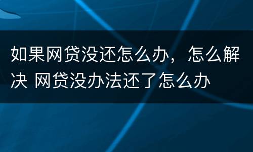 如果网贷没还怎么办，怎么解决 网贷没办法还了怎么办