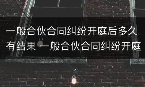 一般合伙合同纠纷开庭后多久有结果 一般合伙合同纠纷开庭后多久有结果呢