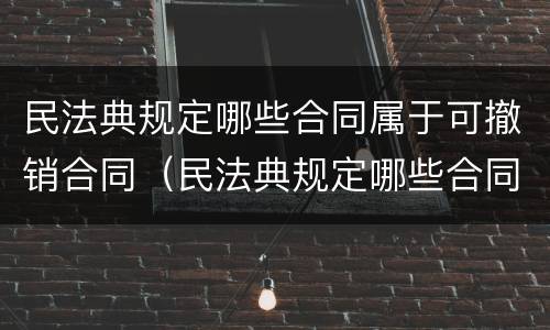 民法典规定哪些合同属于可撤销合同（民法典规定哪些合同属于可撤销合同的条款）