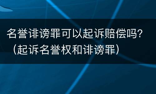 名誉诽谤罪可以起诉赔偿吗？（起诉名誉权和诽谤罪）