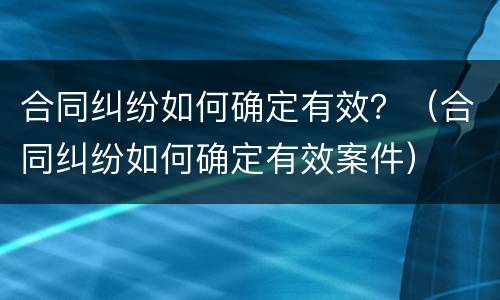 合同纠纷如何确定有效？（合同纠纷如何确定有效案件）