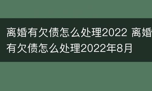 离婚有欠债怎么处理2022 离婚有欠债怎么处理2022年8月