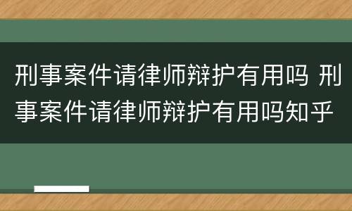刑事案件请律师辩护有用吗 刑事案件请律师辩护有用吗知乎
