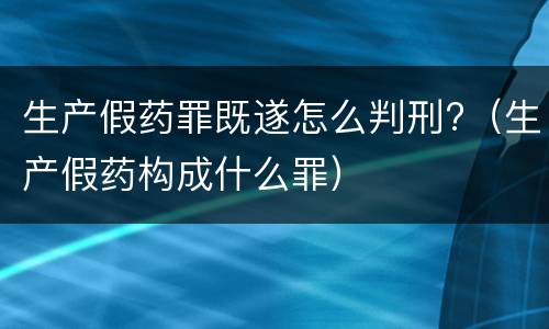 生产假药罪既遂怎么判刑?（生产假药构成什么罪）