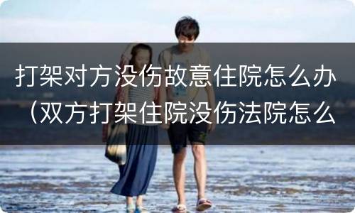 打架对方没伤故意住院怎么办（双方打架住院没伤法院怎么判）