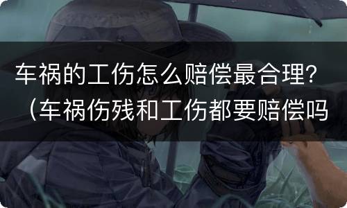 车祸的工伤怎么赔偿最合理？（车祸伤残和工伤都要赔偿吗）