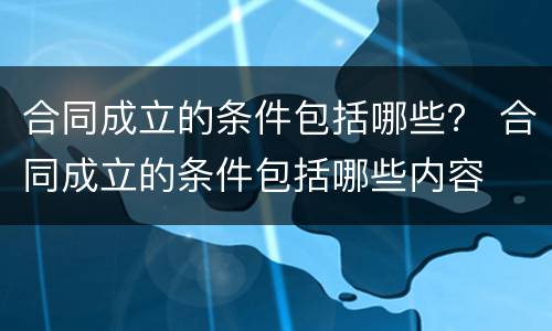 合同成立的条件包括哪些？ 合同成立的条件包括哪些内容