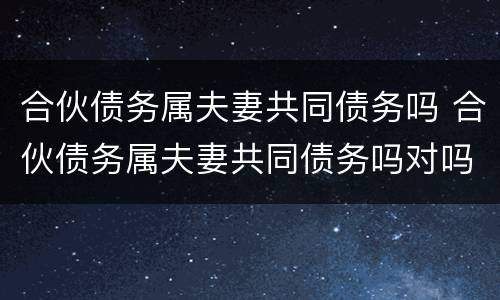 合伙债务属夫妻共同债务吗 合伙债务属夫妻共同债务吗对吗