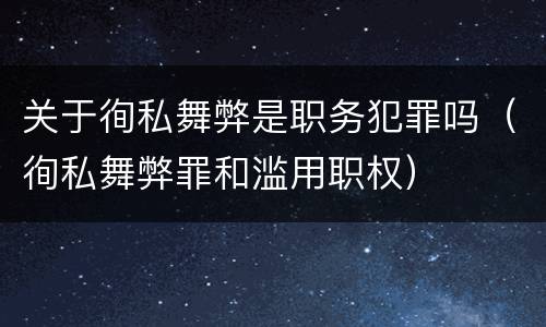 关于徇私舞弊是职务犯罪吗（徇私舞弊罪和滥用职权）