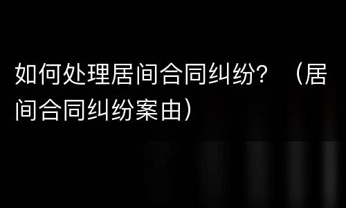 如何处理居间合同纠纷？（居间合同纠纷案由）