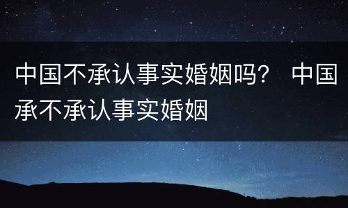 中国不承认事实婚姻吗？ 中国承不承认事实婚姻