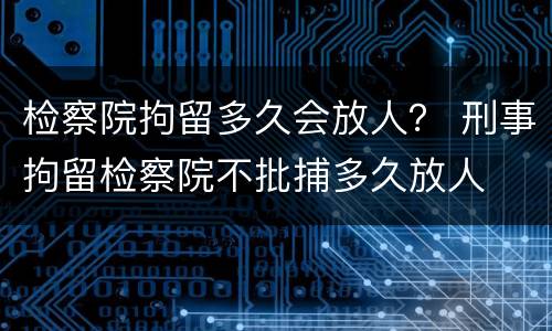 检察院拘留多久会放人？ 刑事拘留检察院不批捕多久放人