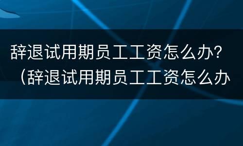 辞退试用期员工工资怎么办？（辞退试用期员工工资怎么办理）