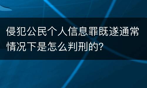 侵犯公民个人信息罪既遂通常情况下是怎么判刑的？