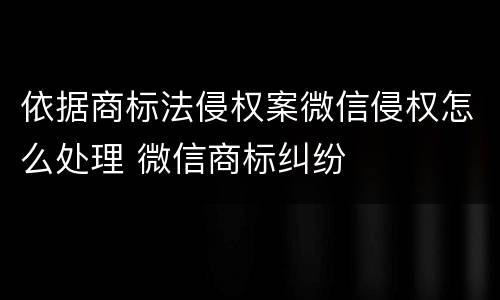 依据商标法侵权案微信侵权怎么处理 微信商标纠纷