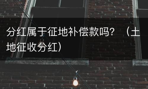 分红属于征地补偿款吗？（土地征收分红）