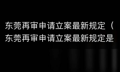 东莞再审申请立案最新规定（东莞再审申请立案最新规定是什么）