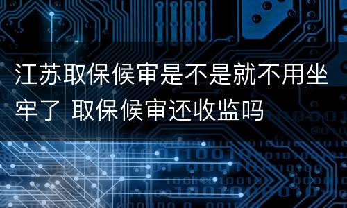 江苏取保候审是不是就不用坐牢了 取保候审还收监吗