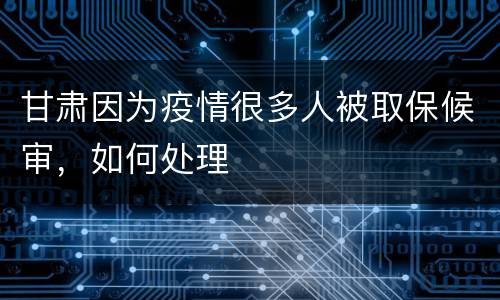 甘肃因为疫情很多人被取保候审，如何处理