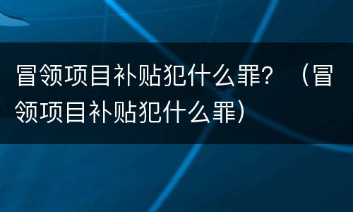 冒领项目补贴犯什么罪？（冒领项目补贴犯什么罪）
