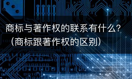 商标与著作权的联系有什么？（商标跟著作权的区别）