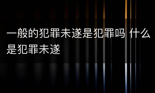 一般的犯罪未遂是犯罪吗 什么是犯罪未遂