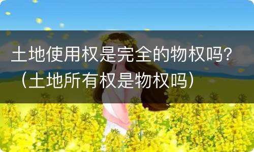 土地使用权是完全的物权吗？（土地所有权是物权吗）