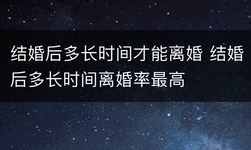结婚后多长时间才能离婚 结婚后多长时间离婚率最高