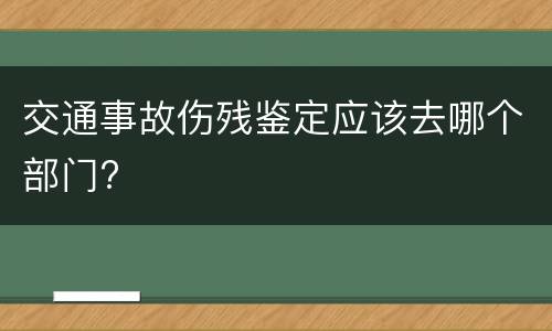 交通事故伤残鉴定应该去哪个部门?
