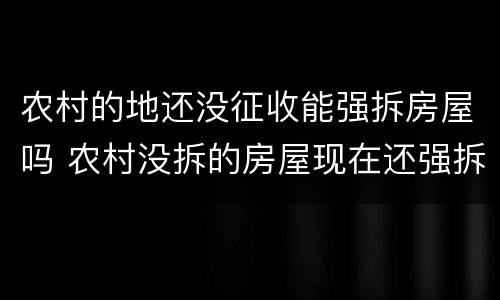 农村的地还没征收能强拆房屋吗 农村没拆的房屋现在还强拆吗