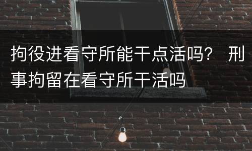 拘役进看守所能干点活吗？ 刑事拘留在看守所干活吗
