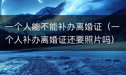 一个人能不能补办离婚证（一个人补办离婚证还要照片吗）