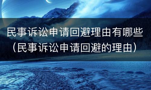 民事诉讼申请回避理由有哪些（民事诉讼申请回避的理由）