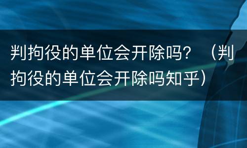 判拘役的单位会开除吗？（判拘役的单位会开除吗知乎）