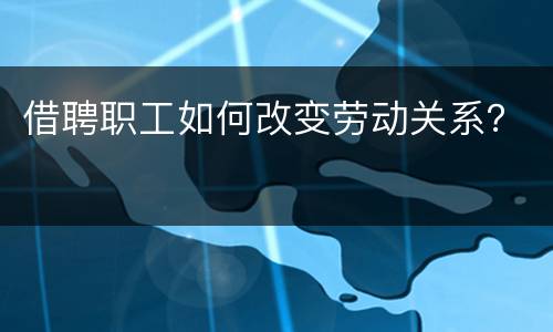 借聘职工如何改变劳动关系？