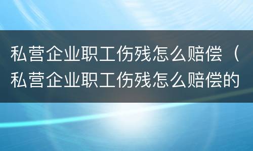 私营企业职工伤残怎么赔偿（私营企业职工伤残怎么赔偿的）