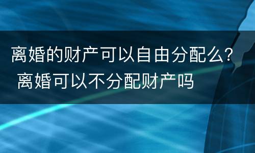 离婚的财产可以自由分配么？ 离婚可以不分配财产吗