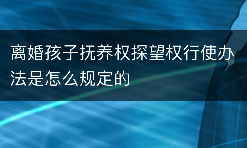 离婚孩子抚养权探望权行使办法是怎么规定的