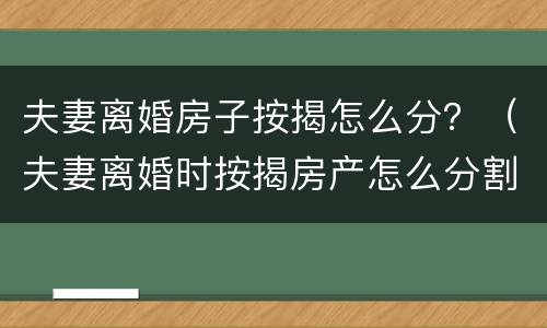 夫妻离婚房子按揭怎么分？（夫妻离婚时按揭房产怎么分割）