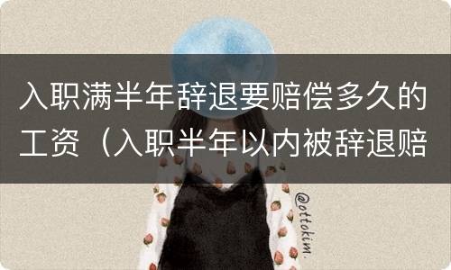 入职满半年辞退要赔偿多久的工资（入职半年以内被辞退赔偿多少）