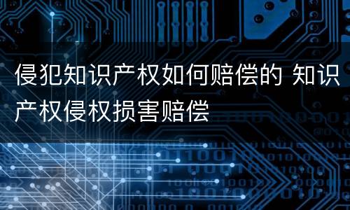 侵犯知识产权如何赔偿的 知识产权侵权损害赔偿