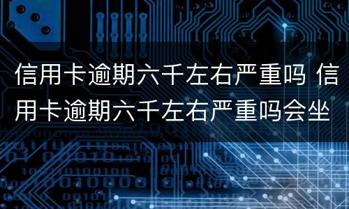 信用卡逾期六千左右严重吗 信用卡逾期六千左右严重吗会坐牢吗