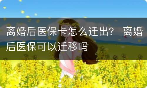 离婚后医保卡怎么迁出？ 离婚后医保可以迁移吗
