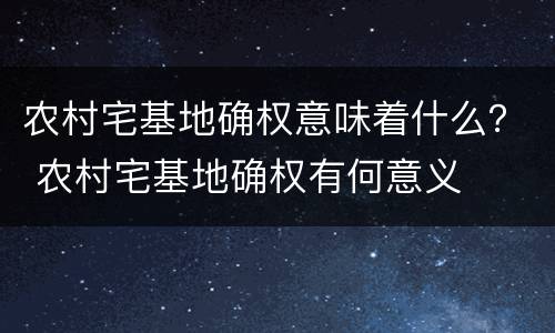 农村宅基地确权意味着什么？ 农村宅基地确权有何意义