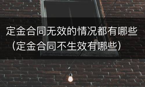 定金合同无效的情况都有哪些（定金合同不生效有哪些）