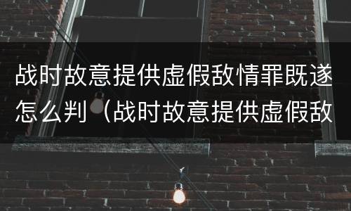 战时故意提供虚假敌情罪既遂怎么判（战时故意提供虚假敌情罪既遂怎么判刑）