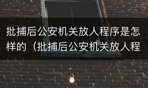 批捕后公安机关放人程序是怎样的（批捕后公安机关放人程序是怎样的呢）