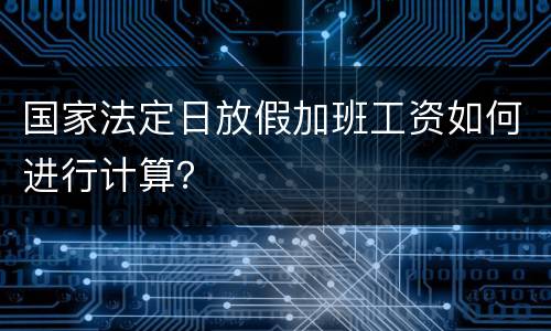 国家法定日放假加班工资如何进行计算？