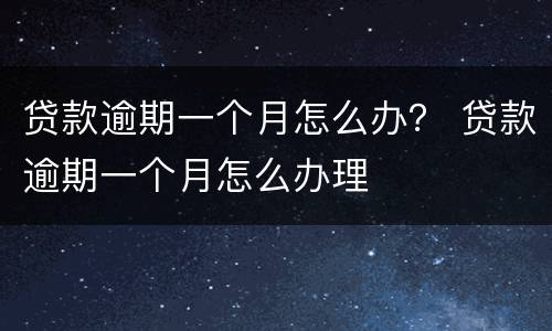 贷款逾期一个月怎么办？ 贷款逾期一个月怎么办理