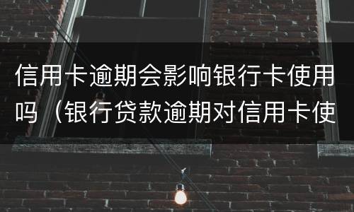 信用卡逾期会影响银行卡使用吗（银行贷款逾期对信用卡使用有影响吗）